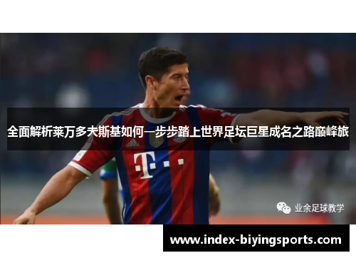 全面解析莱万多夫斯基如何一步步踏上世界足坛巨星成名之路巅峰旅