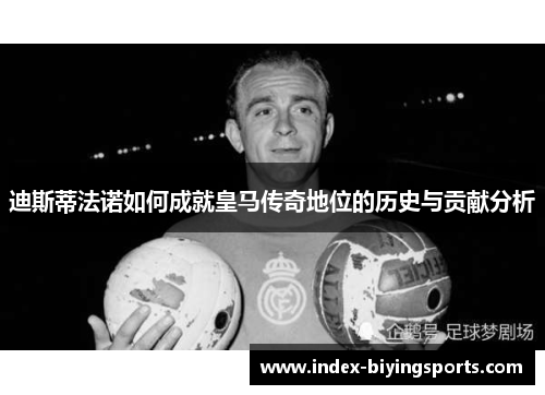 迪斯蒂法诺如何成就皇马传奇地位的历史与贡献分析