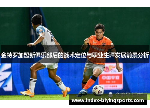金特罗加盟新俱乐部后的战术定位与职业生涯发展前景分析 金特罗加盟新俱乐部后的战术定位与职业生涯发展前景分析