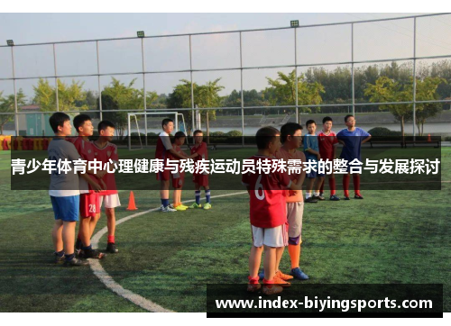 青少年体育中心理健康与残疾运动员特殊需求的整合与发展探讨 青少年体育中心理健康与残疾运动员特殊需求的整合与发展探讨