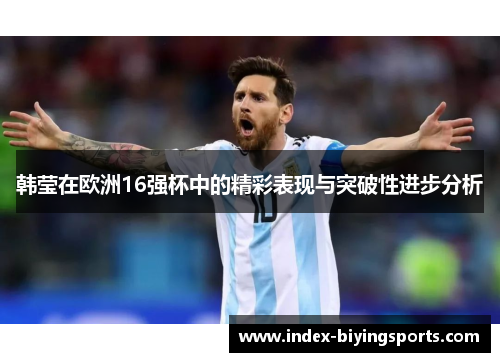 韩莹在欧洲16强杯中的精彩表现与突破性进步分析 韩莹在欧洲16强杯中的精彩表现与突破性进步分析