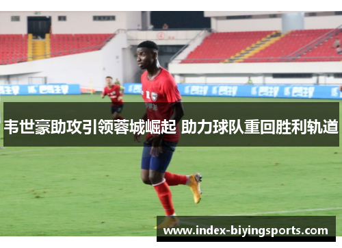 韦世豪助攻引领蓉城崛起 助力球队重回胜利轨道